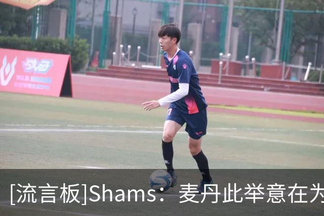 [流言板]Shams：麦丹此举意在为自己未来的薪资谈判创造灵活性